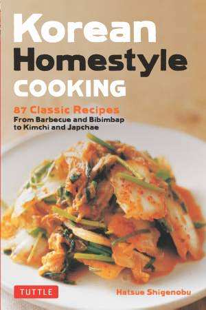 Korean Homestyle Cooking. 87 Classic Recipes. From Barbecue and Bibimbap to Kimchi and Japchae