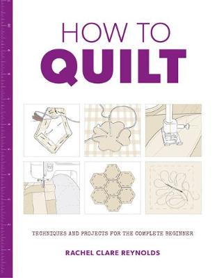 How to Quilt. Techniques and Projects for the Complete Beginner