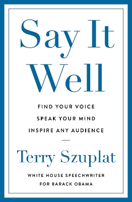 Say It Well : Find Your Voice, Speak Your Mind, Inspire Any Audience
