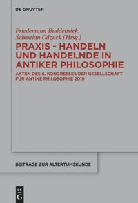 Praxis - Handeln und Handelnde in antiker Philosophie: Akten des 6. Kongresses der Gesellschaft für antike Philosophie 2019