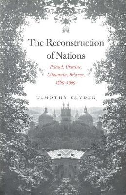 The Reconstruction of Nations : Poland, Ukraine, Lithuania, Belarus, 1569-1999