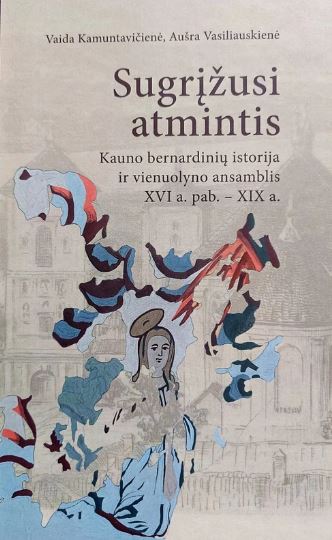 Sugrįžusi atmintis: Kauno bern ardinų istorija ir vienuolyno ansamblis XVI a. pab. – XIX a