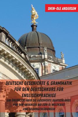 Deutsche Geschichte & Grammatik fuer den Deutschkurs fuer Englischsprachige: Ein Ueberblick ueber die Geschichte Deutschlands von den Anfaengen bis zum II. Weltkrieg und Grammatikuebungen