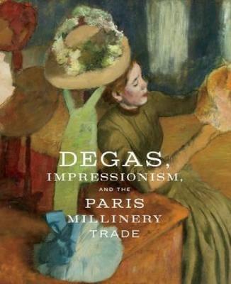 Degas, Impressionism, and theParis Millinery Trade